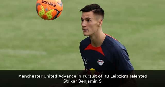 Manchester United Advance in Pursuit of RB Leipzig's Talented Striker Benjamin Sesko