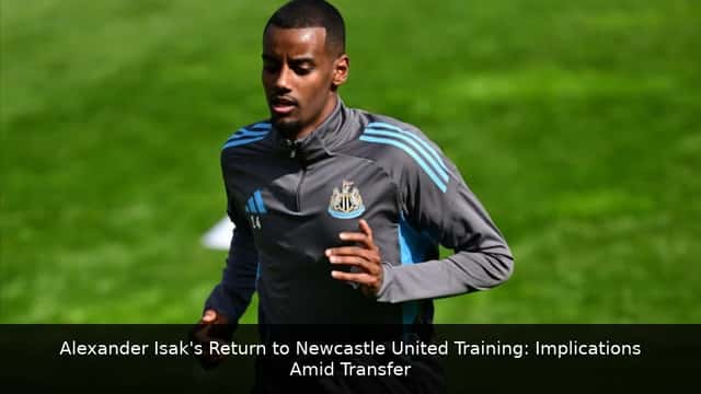 Alexander Isak's Return to Newcastle United Training: Implications Amid Transfer Saga